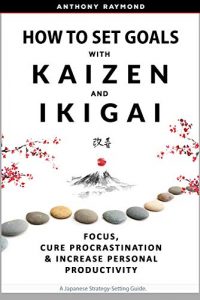 How to Set Goals with Kaizen & Ikigai Anthony Raymond